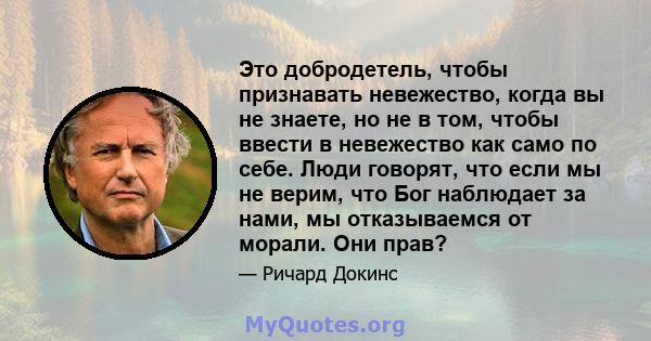 Это добродетель, чтобы признавать невежество, когда вы не знаете, но не в том, чтобы ввести в невежество как само по себе. Люди говорят, что если мы не верим, что Бог наблюдает за нами, мы отказываемся от морали. Они