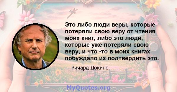 Это либо люди веры, которые потеряли свою веру от чтения моих книг, либо это люди, которые уже потеряли свою веру, и что -то в моих книгах побуждало их подтвердить это.