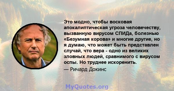 Это модно, чтобы восковая апокалиптическая угроза человечеству, вызванную вирусом СПИДа, болезнью «Безумная корова» и многие другие, но я думаю, что может быть представлен случай, что вера - одно из великих зловных