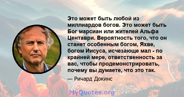 Это может быть любой из миллиардов богов. Это может быть Бог марсиан или жителей Альфа Центаври. Вероятность того, что он станет особенным богом, Яхве, богом Иисуса, исчезающе мал - по крайней мере, ответственность за