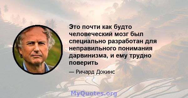 Это почти как будто человеческий мозг был специально разработан для неправильного понимания дарвинизма, и ему трудно поверить