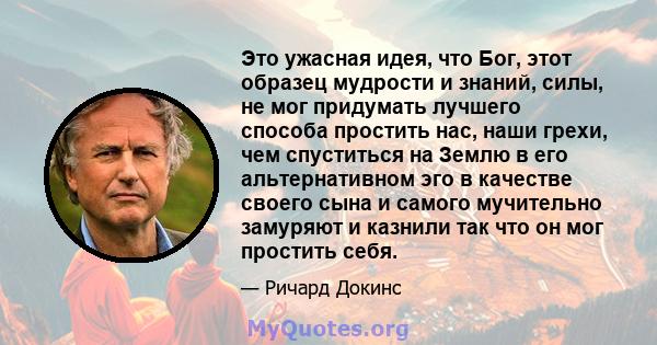 Это ужасная идея, что Бог, этот образец мудрости и знаний, силы, не мог придумать лучшего способа простить нас, наши грехи, чем спуститься на Землю в его альтернативном эго в качестве своего сына и самого мучительно