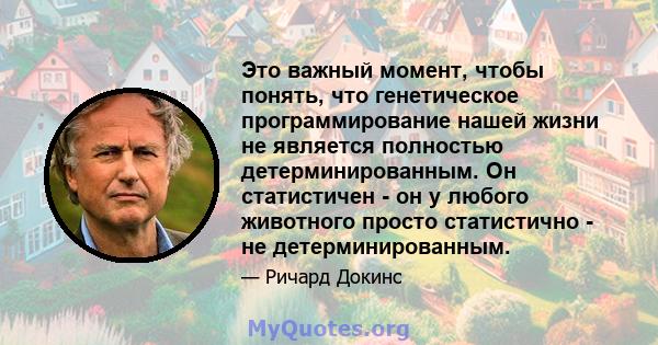 Это важный момент, чтобы понять, что генетическое программирование нашей жизни не является полностью детерминированным. Он статистичен - он у любого животного просто статистично - не детерминированным.