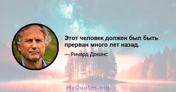 Этот человек должен был быть прерван много лет назад.