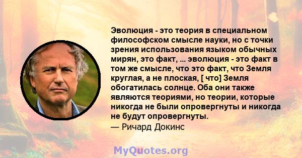 Эволюция - это теория в специальном философском смысле науки, но с точки зрения использования языком обычных мирян, это факт, ... эволюция - это факт в том же смысле, что это факт, что Земля круглая, а не плоская, [