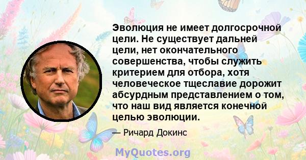 Эволюция не имеет долгосрочной цели. Не существует дальней цели, нет окончательного совершенства, чтобы служить критерием для отбора, хотя человеческое тщеславие дорожит абсурдным представлением о том, что наш вид