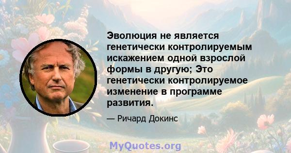 Эволюция не является генетически контролируемым искажением одной взрослой формы в другую; Это генетически контролируемое изменение в программе развития.