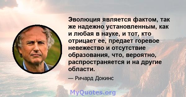 Эволюция является фактом, так же надежно установленным, как и любая в науке, и тот, кто отрицает ее, предает горевое невежество и отсутствие образования, что, вероятно, распространяется и на другие области.