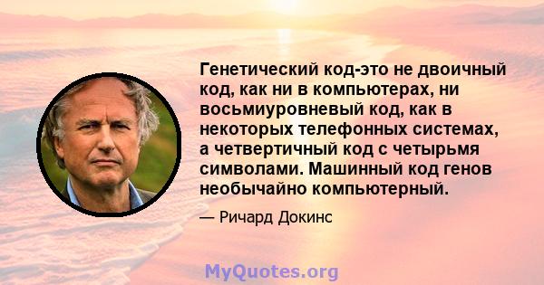 Генетический код-это не двоичный код, как ни в компьютерах, ни восьмиуровневый код, как в некоторых телефонных системах, а четвертичный код с четырьмя символами. Машинный код генов необычайно компьютерный.