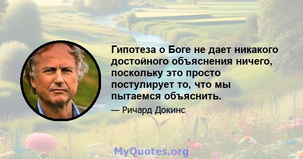 Гипотеза о Боге не дает никакого достойного объяснения ничего, поскольку это просто постулирует то, что мы пытаемся объяснить.