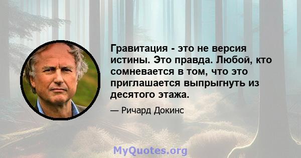 Гравитация - это не версия истины. Это правда. Любой, кто сомневается в том, что это приглашается выпрыгнуть из десятого этажа.