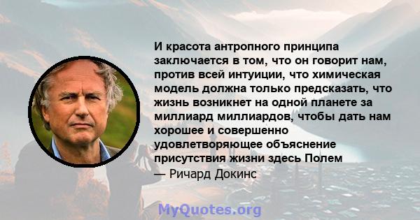 И красота антропного принципа заключается в том, что он говорит нам, против всей интуиции, что химическая модель должна только предсказать, что жизнь возникнет на одной планете за миллиард миллиардов, чтобы дать нам