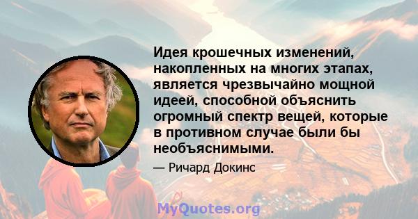 Идея крошечных изменений, накопленных на многих этапах, является чрезвычайно мощной идеей, способной объяснить огромный спектр вещей, которые в противном случае были бы необъяснимыми.