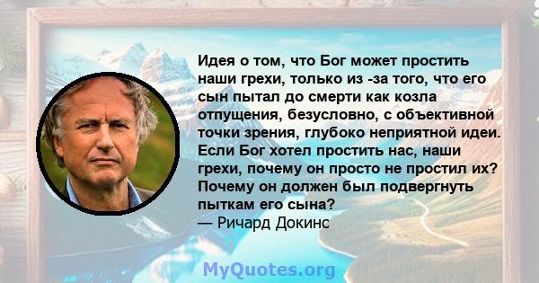 Идея о том, что Бог может простить наши грехи, только из -за того, что его сын пытал до смерти как козла отпущения, безусловно, с объективной точки зрения, глубоко неприятной идеи. Если Бог хотел простить нас, наши