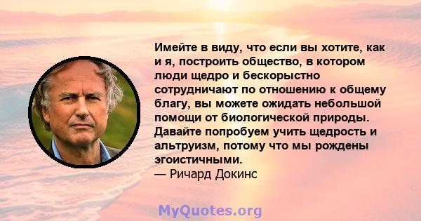 Имейте в виду, что если вы хотите, как и я, построить общество, в котором люди щедро и бескорыстно сотрудничают по отношению к общему благу, вы можете ожидать небольшой помощи от биологической природы. Давайте попробуем 