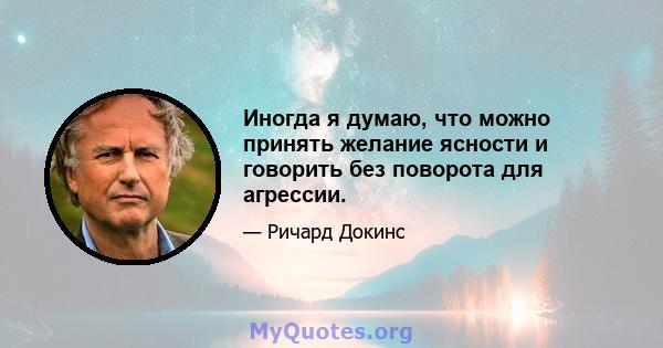 Иногда я думаю, что можно принять желание ясности и говорить без поворота для агрессии.