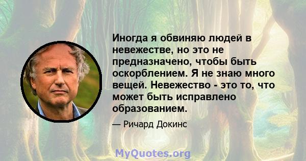 Иногда я обвиняю людей в невежестве, но это не предназначено, чтобы быть оскорблением. Я не знаю много вещей. Невежество - это то, что может быть исправлено образованием.