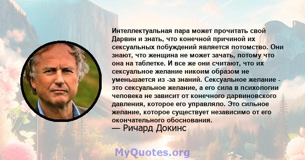 Интеллектуальная пара может прочитать свой Дарвин и знать, что конечной причиной их сексуальных побуждений является потомство. Они знают, что женщина не может зачать, потому что она на таблетке. И все же они считают,