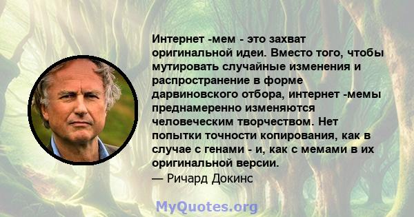 Интернет -мем - это захват оригинальной идеи. Вместо того, чтобы мутировать случайные изменения и распространение в форме дарвиновского отбора, интернет -мемы преднамеренно изменяются человеческим творчеством. Нет