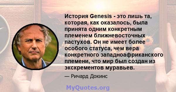 История Genesis - это лишь та, которая, как оказалось, была принята одним конкретным племенем ближневосточных пастухов. Он не имеет более особого статуса, чем вера конкретного западноафриканского племени, что мир был