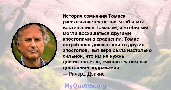 История сомнения Томаса рассказывается не так, чтобы мы восхищались Томасом, а чтобы мы могли восхищаться другими апостолами в сравнении. Томас потребовал доказательств других апостолов, чья вера была настолько сильной, 