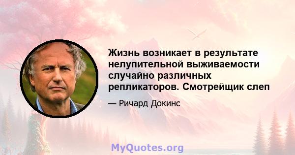 Жизнь возникает в результате нелупительной выживаемости случайно различных репликаторов. Смотрейщик слеп