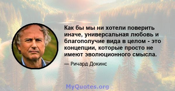 Как бы мы ни хотели поверить иначе, универсальная любовь и благополучие вида в целом - это концепции, которые просто не имеют эволюционного смысла.