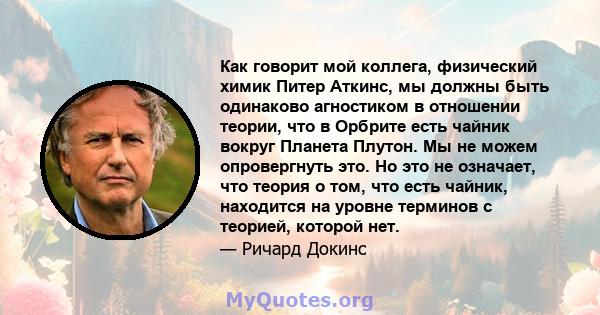 Как говорит мой коллега, физический химик Питер Аткинс, мы должны быть одинаково агностиком в отношении теории, что в Орбрите есть чайник вокруг Планета Плутон. Мы не можем опровергнуть это. Но это не означает, что