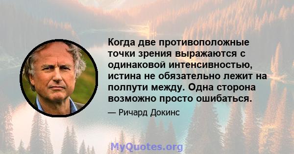 Когда две противоположные точки зрения выражаются с одинаковой интенсивностью, истина не обязательно лежит на полпути между. Одна сторона возможно просто ошибаться.