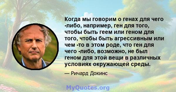 Когда мы говорим о генах для чего -либо, например, ген для того, чтобы быть геем или геном для того, чтобы быть агрессивным или чем -то в этом роде, что ген для чего -либо, возможно, не был геном для этой вещи в