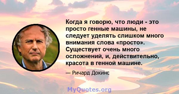 Когда я говорю, что люди - это просто генные машины, не следует уделять слишком много внимания слова «просто». Существует очень много осложнений, и, действительно, красота в генной машине.