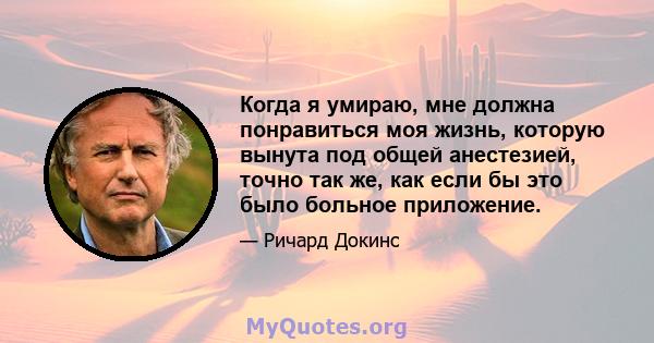 Когда я умираю, мне должна понравиться моя жизнь, которую вынута под общей анестезией, точно так же, как если бы это было больное приложение.