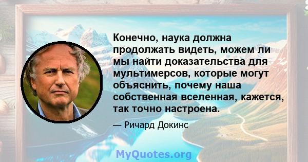 Конечно, наука должна продолжать видеть, можем ли мы найти доказательства для мультимерсов, которые могут объяснить, почему наша собственная вселенная, кажется, так точно настроена.