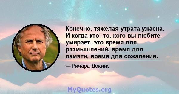 Конечно, тяжелая утрата ужасна. И когда кто -то, кого вы любите, умирает, это время для размышлений, время для памяти, время для сожаления.