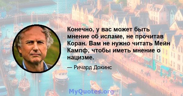 Конечно, у вас может быть мнение об исламе, не прочитав Коран. Вам не нужно читать Мейн Кампф, чтобы иметь мнение о нацизме.