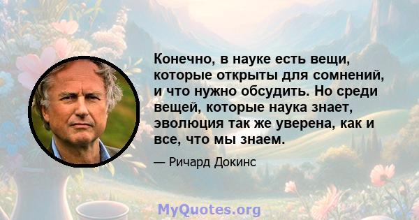 Конечно, в науке есть вещи, которые открыты для сомнений, и что нужно обсудить. Но среди вещей, которые наука знает, эволюция так же уверена, как и все, что мы знаем.