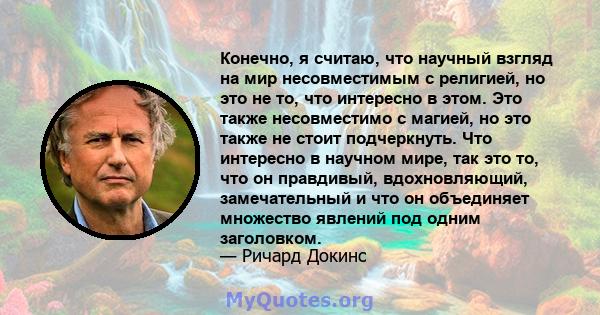 Конечно, я считаю, что научный взгляд на мир несовместимым с религией, но это не то, что интересно в этом. Это также несовместимо с магией, но это также не стоит подчеркнуть. Что интересно в научном мире, так это то,