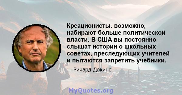 Креационисты, возможно, набирают больше политической власти. В США вы постоянно слышат истории о школьных советах, преследующих учителей и пытаются запретить учебники.