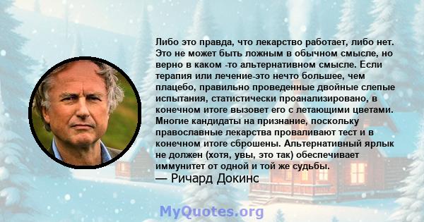 Либо это правда, что лекарство работает, либо нет. Это не может быть ложным в обычном смысле, но верно в каком -то альтернативном смысле. Если терапия или лечение-это нечто большее, чем плацебо, правильно проведенные