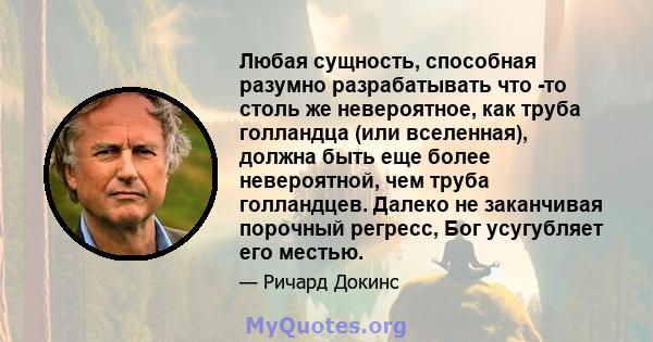 Любая сущность, способная разумно разрабатывать что -то столь же невероятное, как труба голландца (или вселенная), должна быть еще более невероятной, чем труба голландцев. Далеко не заканчивая порочный регресс, Бог