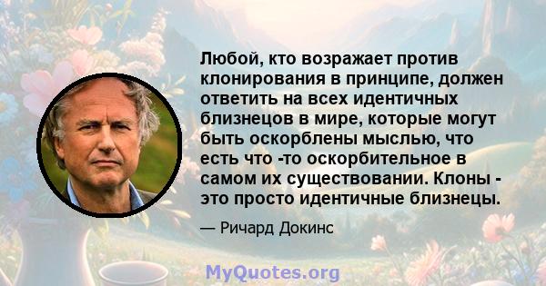 Любой, кто возражает против клонирования в принципе, должен ответить на всех идентичных близнецов в мире, которые могут быть оскорблены мыслью, что есть что -то оскорбительное в самом их существовании. Клоны - это