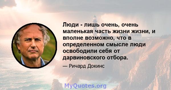 Люди - лишь очень, очень маленькая часть жизни жизни, и вполне возможно, что в определенном смысле люди освободили себя от дарвиновского отбора.