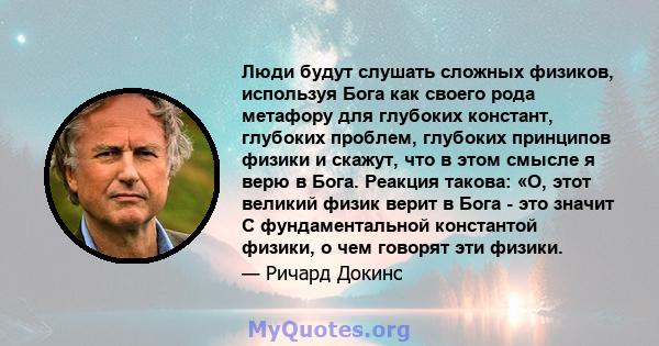 Люди будут слушать сложных физиков, используя Бога как своего рода метафору для глубоких констант, глубоких проблем, глубоких принципов физики и скажут, что в этом смысле я верю в Бога. Реакция такова: «О, этот великий