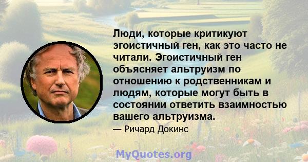 Люди, которые критикуют эгоистичный ген, как это часто не читали. Эгоистичный ген объясняет альтруизм по отношению к родственникам и людям, которые могут быть в состоянии ответить взаимностью вашего альтруизма.