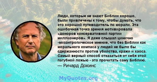 Люди, которые не знают Библии хорошо, были привлечены к тому, чтобы думать, что это хороший путеводитель по морали. Эта ошибочная точка зрения мотивировала «доноров консервативной партии миллионеров». Я даже слышал