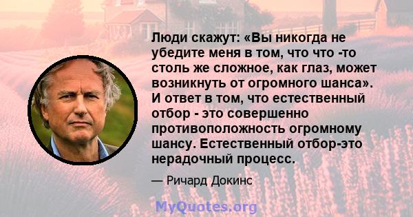 Люди скажут: «Вы никогда не убедите меня в том, что что -то столь же сложное, как глаз, может возникнуть от огромного шанса». И ответ в том, что естественный отбор - это совершенно противоположность огромному шансу.