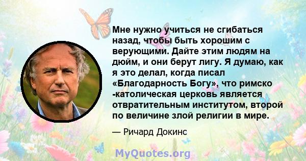 Мне нужно учиться не сгибаться назад, чтобы быть хорошим с верующими. Дайте этим людям на дюйм, и они берут лигу. Я думаю, как я это делал, когда писал «Благодарность Богу», что римско -католическая церковь является