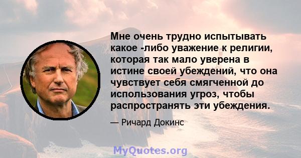 Мне очень трудно испытывать какое -либо уважение к религии, которая так мало уверена в истине своей убеждений, что она чувствует себя смягченной до использования угроз, чтобы распространять эти убеждения.