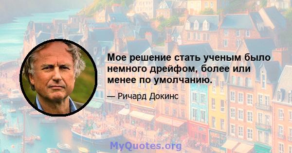 Мое решение стать ученым было немного дрейфом, более или менее по умолчанию.