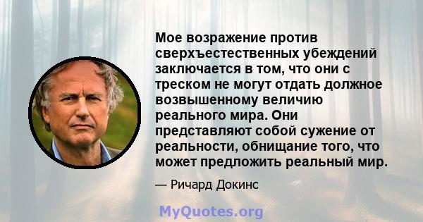 Мое возражение против сверхъестественных убеждений заключается в том, что они с треском не могут отдать должное возвышенному величию реального мира. Они представляют собой сужение от реальности, обнищание того, что